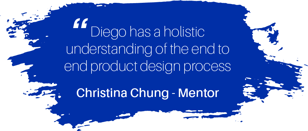 Diego has a holistic understanding of the end to end product design process. Christina Chung - Mentor