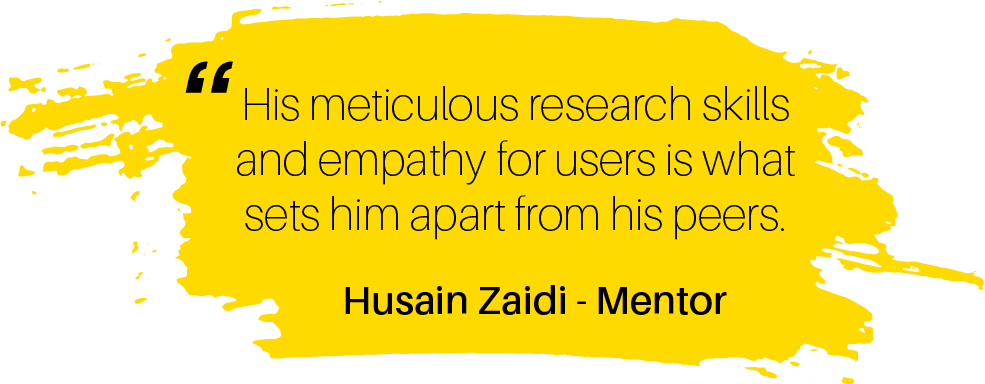 His meticulous research skills and empathy for users is what sets him apart from his peers. Husain Zaidi - Mentor